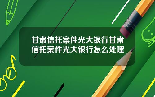 甘肃信托案件光大银行甘肃信托案件光大银行怎么处理