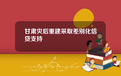 甘肃灾后重建采取差别化信贷支持