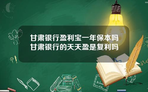 甘肃银行盈利宝一年保本吗甘肃银行的天天盈是复利吗