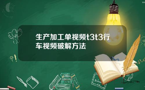 生产加工单视频t3t3行车视频破解方法