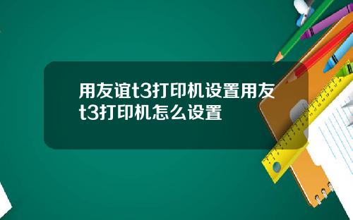 用友谊t3打印机设置用友t3打印机怎么设置