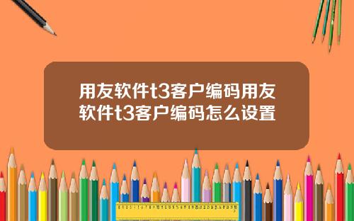 用友软件t3客户编码用友软件t3客户编码怎么设置