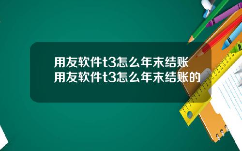 用友软件t3怎么年末结账用友软件t3怎么年末结账的