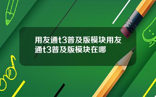 用友通t3普及版模块用友通t3普及版模块在哪