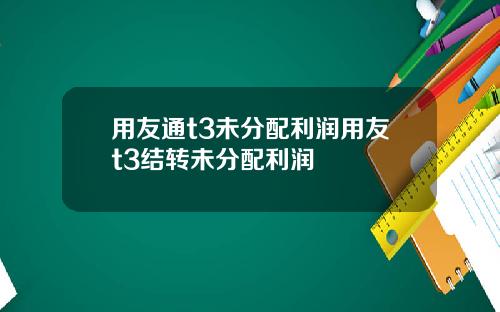 用友通t3未分配利润用友t3结转未分配利润