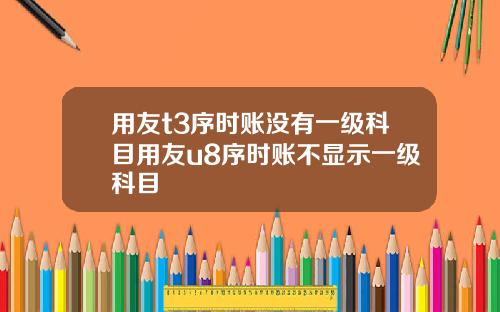 用友t3序时账没有一级科目用友u8序时账不显示一级科目