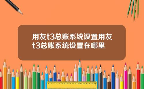 用友t3总账系统设置用友t3总账系统设置在哪里