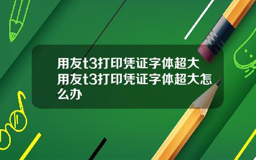 用友t3打印凭证字体超大用友t3打印凭证字体超大怎么办