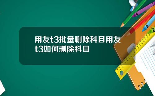 用友t3批量删除科目用友t3如何删除科目