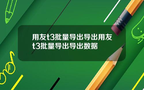 用友t3批量导出导出用友t3批量导出导出数据