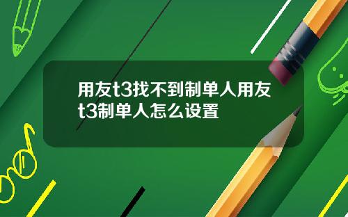 用友t3找不到制单人用友t3制单人怎么设置