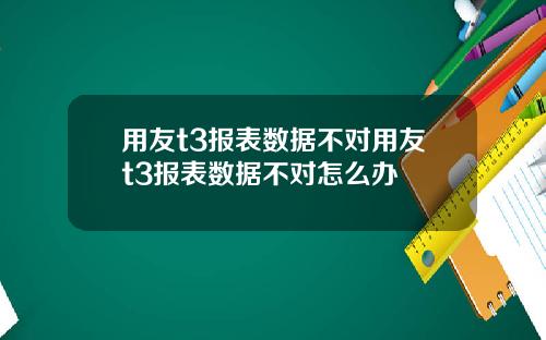 用友t3报表数据不对用友t3报表数据不对怎么办