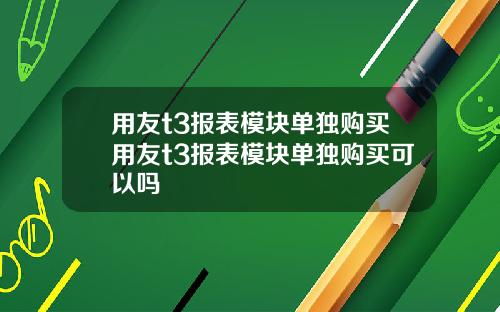 用友t3报表模块单独购买用友t3报表模块单独购买可以吗