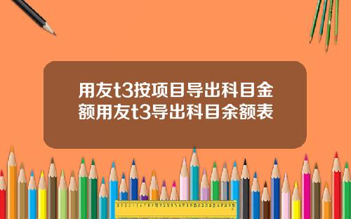 用友t3按项目导出科目金额用友t3导出科目余额表