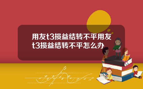 用友t3损益结转不平用友t3损益结转不平怎么办