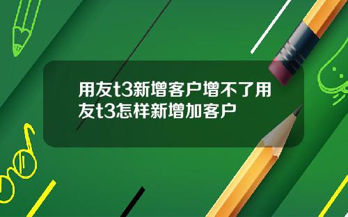 用友t3新增客户增不了用友t3怎样新增加客户