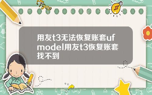 用友t3无法恢复账套ufmodel用友t3恢复账套找不到