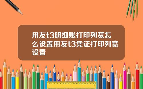 用友t3明细账打印列宽怎么设置用友t3凭证打印列宽设置