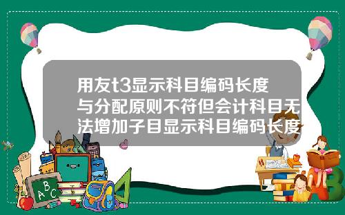 用友t3显示科目编码长度与分配原则不符但会计科目无法增加子目显示科目编码长度与分配原则不符