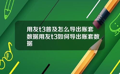 用友t3普及怎么导出账套数据用友t3如何导出账套数据