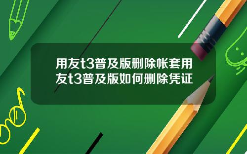 用友t3普及版删除帐套用友t3普及版如何删除凭证