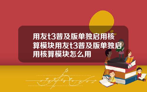 用友t3普及版单独启用核算模块用友t3普及版单独启用核算模块怎么用