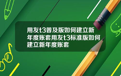 用友t3普及版如何建立新年度账套用友t3标准版如何建立新年度账套