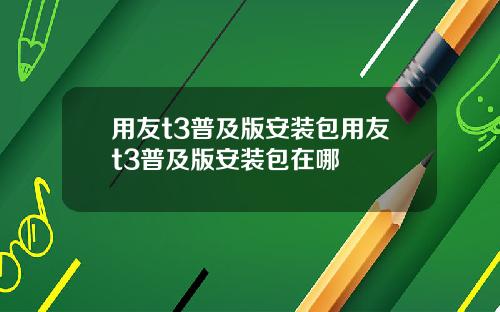 用友t3普及版安装包用友t3普及版安装包在哪