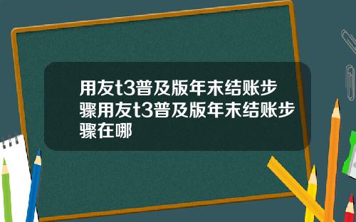 用友t3普及版年末结账步骤用友t3普及版年末结账步骤在哪