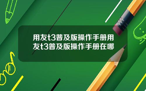 用友t3普及版操作手册用友t3普及版操作手册在哪