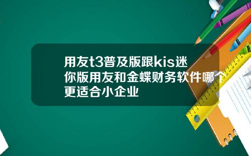 用友t3普及版跟kis迷你版用友和金蝶财务软件哪个更适合小企业