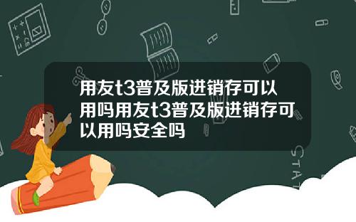 用友t3普及版进销存可以用吗用友t3普及版进销存可以用吗安全吗