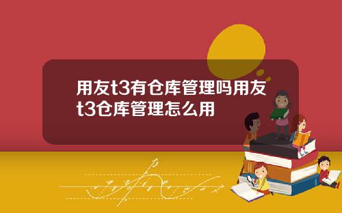 用友t3有仓库管理吗用友t3仓库管理怎么用