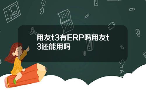 用友t3有ERP吗用友t3还能用吗