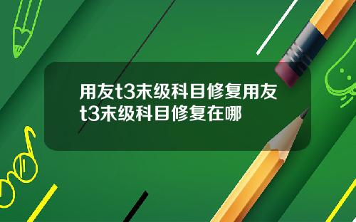 用友t3末级科目修复用友t3末级科目修复在哪