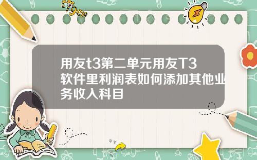 用友t3第二单元用友T3软件里利润表如何添加其他业务收入科目