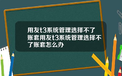 用友t3系统管理选择不了账套用友t3系统管理选择不了账套怎么办