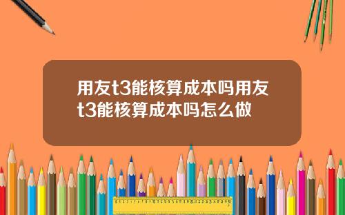 用友t3能核算成本吗用友t3能核算成本吗怎么做