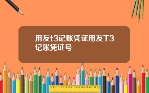 用友t3记账凭证用友T3记账凭证号