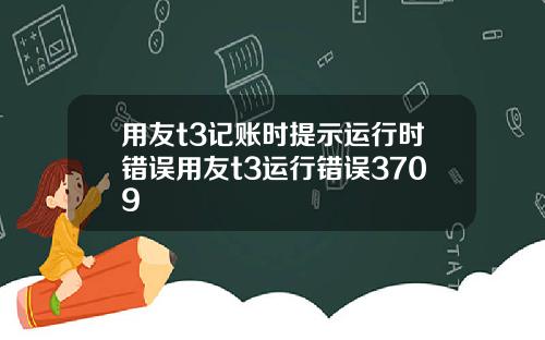 用友t3记账时提示运行时错误用友t3运行错误3709