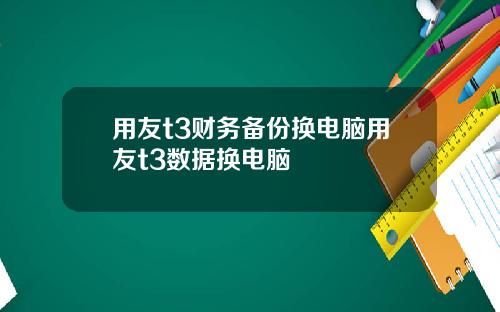 用友t3财务备份换电脑用友t3数据换电脑