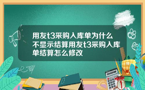 用友t3采购入库单为什么不显示结算用友t3采购入库单结算怎么修改