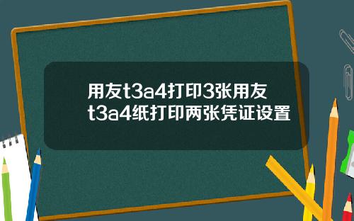 用友t3a4打印3张用友t3a4纸打印两张凭证设置