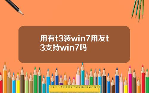 用有t3装win7用友t3支持win7吗