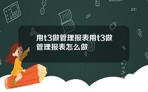 用t3做管理报表用t3做管理报表怎么做