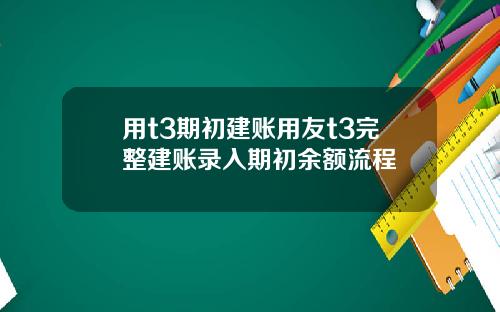 用t3期初建账用友t3完整建账录入期初余额流程