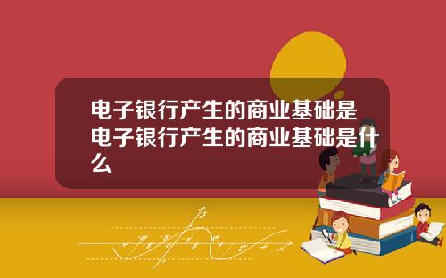 电子银行产生的商业基础是电子银行产生的商业基础是什么