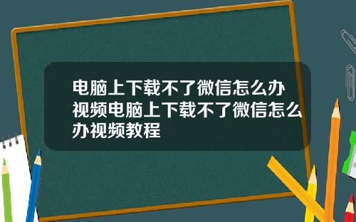 电脑上下载不了微信怎么办视频电脑上下载不了微信怎么办视频教程