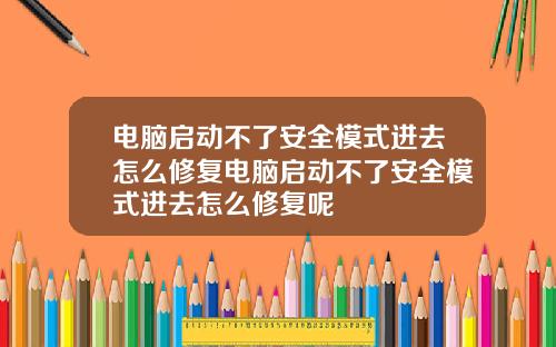 电脑启动不了安全模式进去怎么修复电脑启动不了安全模式进去怎么修复呢