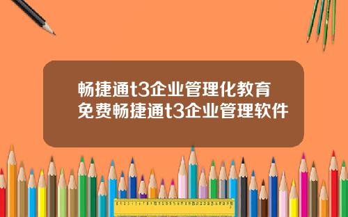 畅捷通t3企业管理化教育免费畅捷通t3企业管理软件